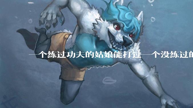 一个练过功夫的姑娘能打过一个没练过的男人吗？
